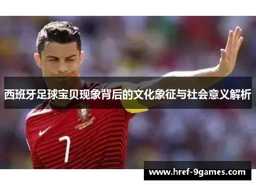 西班牙足球宝贝现象背后的文化象征与社会意义解析