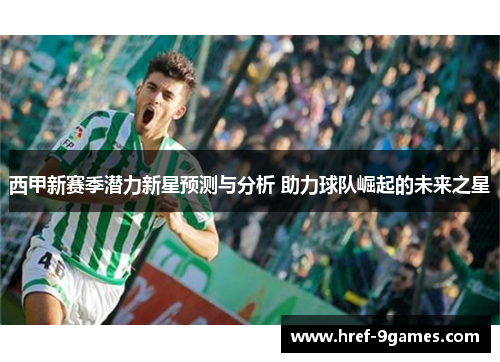 西甲新赛季潜力新星预测与分析 助力球队崛起的未来之星