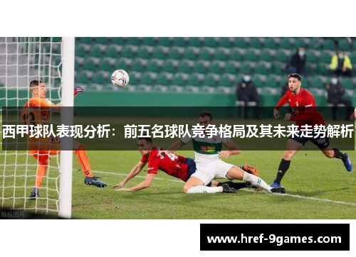 西甲球队表现分析:前五名球队竞争格局及其未来走势解析 西甲球队表现分析:前五名球队竞争格局及其未来走势解析