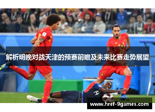 解析明晚对战天津的预赛前瞻及未来比赛走势展望 解析明晚对战天津的预赛前瞻及未来比赛走势展望