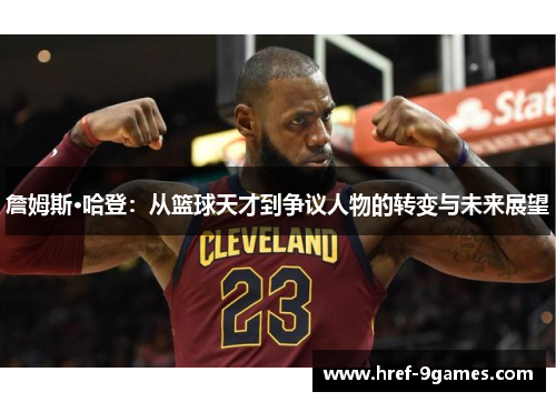 詹姆斯·哈登:从篮球天才到争议人物的转变与未来展望 詹姆斯·哈登:从篮球天才到争议人物的转变与未来展望