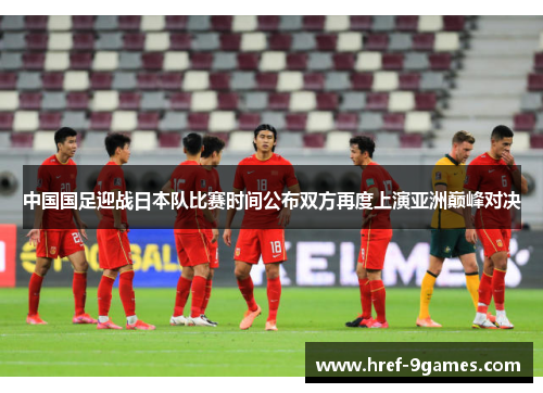 中国国足迎战日本队比赛时间公布双方再度上演亚洲巅峰对决