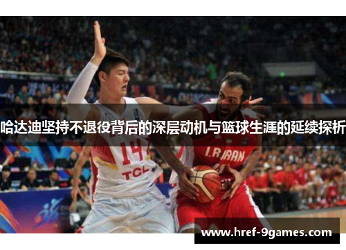 哈达迪坚持不退役背后的深层动机与篮球生涯的延续探析