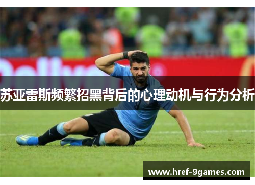 苏亚雷斯频繁招黑背后的心理动机与行为分析