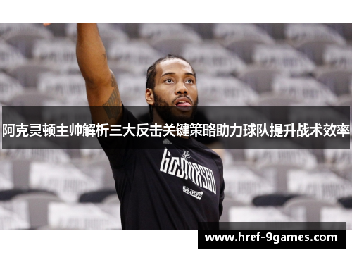 阿克灵顿主帅解析三大反击关键策略助力球队提升战术效率