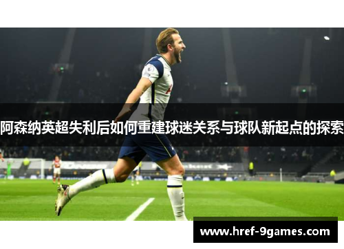 阿森纳英超失利后如何重建球迷关系与球队新起点的探索
