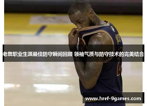 老詹职业生涯最佳防守瞬间回顾 领袖气质与防守技术的完美结合