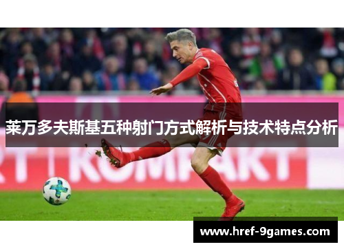 莱万多夫斯基五种射门方式解析与技术特点分析