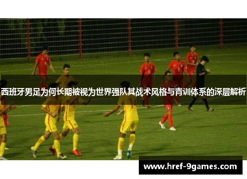 西班牙男足为何长期被视为世界强队其战术风格与青训体系的深层解析