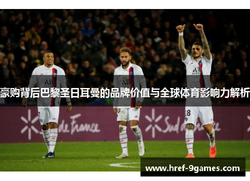 豪购背后巴黎圣日耳曼的品牌价值与全球体育影响力解析 豪购背后巴黎圣日耳曼的品牌价值与全球体育影响力解析