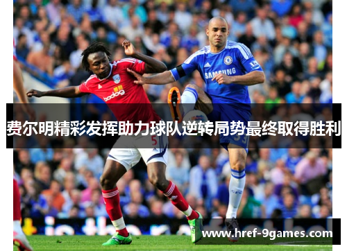 费尔明精彩发挥助力球队逆转局势最终取得胜利 费尔明精彩发挥助力球队逆转局势最终取得胜利