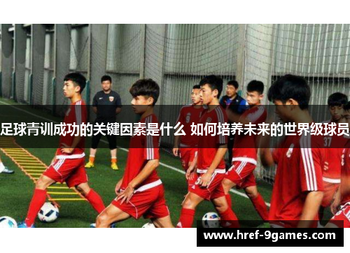 足球青训成功的关键因素是什么 如何培养未来的世界级球员