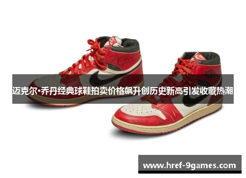 迈克尔·乔丹经典球鞋拍卖价格飙升创历史新高引发收藏热潮
