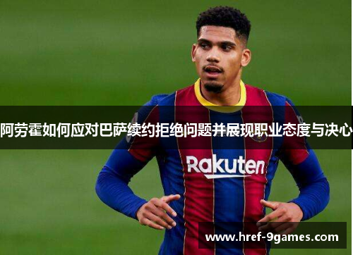 阿劳霍如何应对巴萨续约拒绝问题并展现职业态度与决心 阿劳霍如何应对巴萨续约拒绝问题并展现职业态度与决心