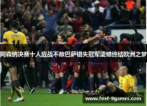 阿森纳决赛十人应战不敌巴萨错失冠军遗憾终结欧洲之梦