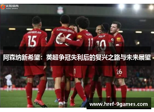 阿森纳新希望：英超争冠失利后的复兴之路与未来展望