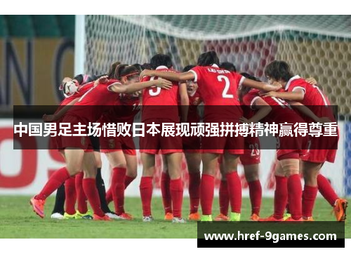 中国男足主场惜败日本展现顽强拼搏精神赢得尊重