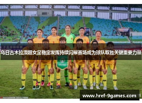 乌日古木拉澳超女足稳定发挥持续闪耀赛场成为球队取胜关键重要力量