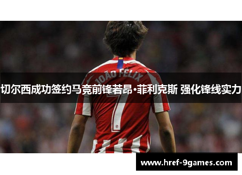 切尔西成功签约马竞前锋若昂·菲利克斯 强化锋线实力