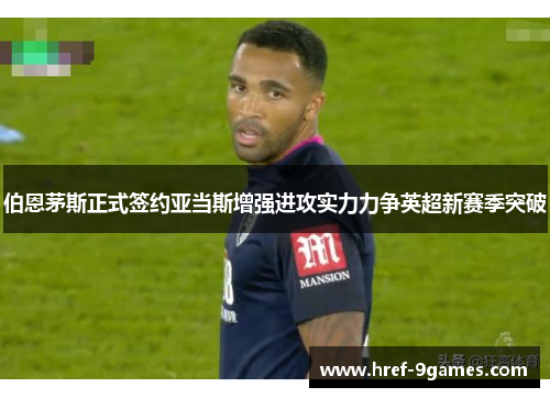 伯恩茅斯正式签约亚当斯增强进攻实力力争英超新赛季突破