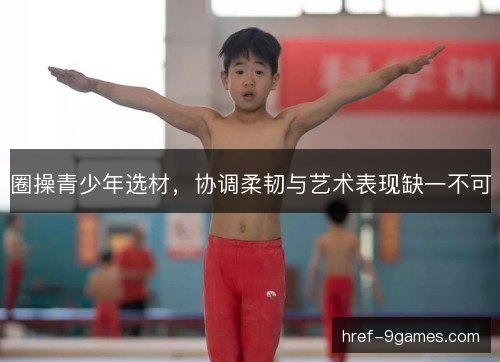 圈操青少年选材，协调柔韧与艺术表现缺一不可