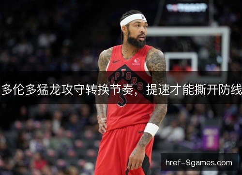 多伦多猛龙攻守转换节奏,提速才能撕开防线 多伦多猛龙攻守转换节奏,提速才能撕开防线