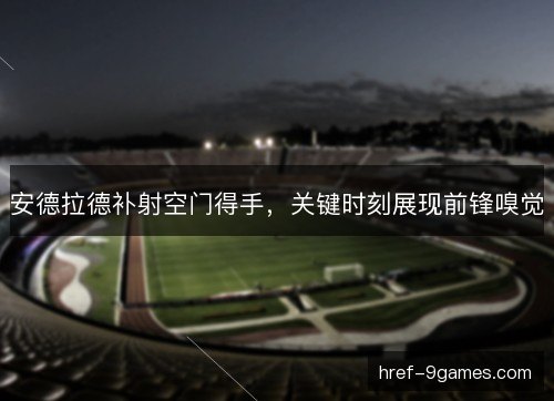 安德拉德补射空门得手，关键时刻展现前锋嗅觉
