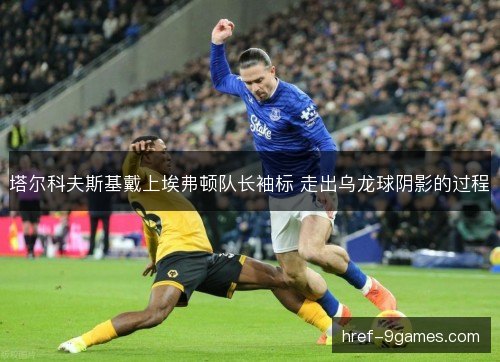 塔尔科夫斯基戴上埃弗顿队长袖标 走出乌龙球阴影的过程 塔尔科夫斯基戴上埃弗顿队长袖标 走出乌龙球阴影的过程