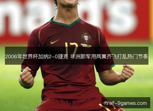 2006年世界杯加纳2-0捷克 非洲新军用两翼齐飞打乱热门节奏