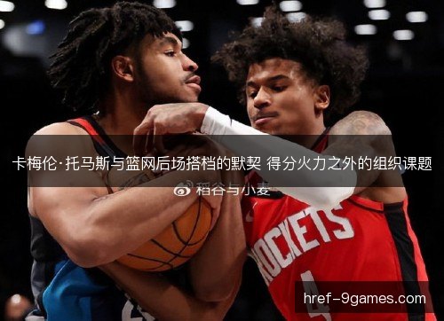 卡梅伦·托马斯与篮网后场搭档的默契 得分火力之外的组织课题